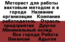 Моторист для работы вахтовым методом и в городе › Название организации ­ Компания-работодатель › Отрасль предприятия ­ Другое › Минимальный оклад ­ 50 000 - Все города Работа » Вакансии   . Адыгея респ.,Адыгейск г.